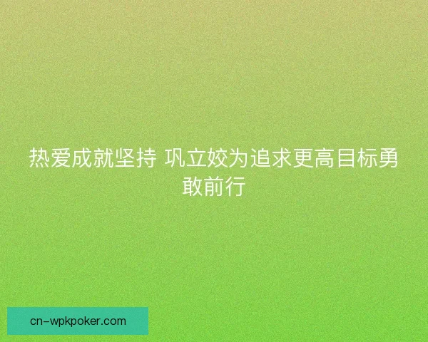 热爱成就坚持 巩立姣为追求更高目标勇敢前行