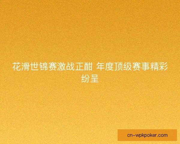 花滑世锦赛激战正酣 年度顶级赛事精彩纷呈