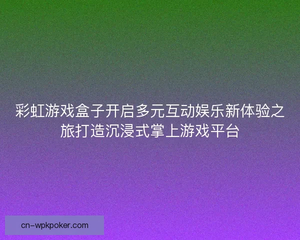 彩虹游戏盒子开启多元互动娱乐新体验之旅打造沉浸式掌上游戏平台